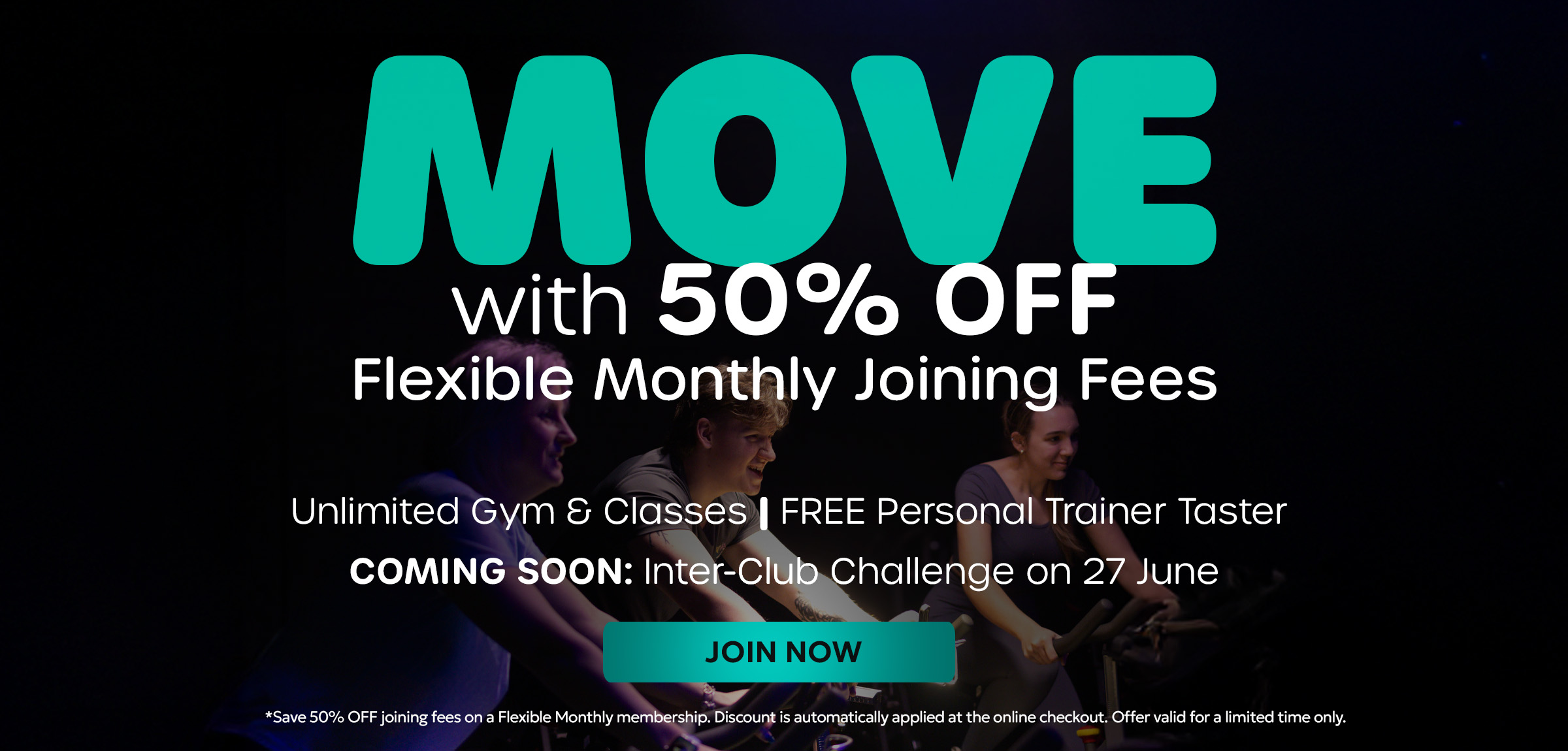 MOVE: WITH 50% OFF Flexible Monthly Joining Fees. Unlimited Gym Classes. FREE Personal Trainer Taster. COMING SOON: Inter-Club Challenge on 27 June.